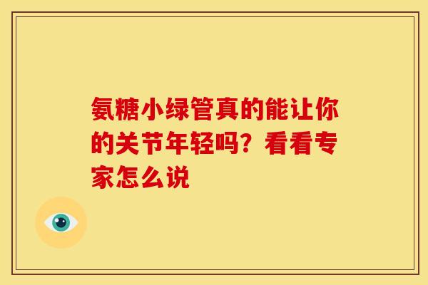 氨糖小绿管真的能让你的关节年轻吗?看看专家怎么说-第1张图片-氨糖科普网 氨糖小绿管真的能让你的关节年轻吗?看看专家怎么说-第1张图片-氨糖科普网