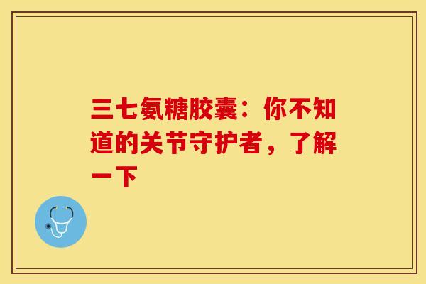三七氨糖胶囊:你不知道的关节守护者,了解一下-第1张图片-氨糖科普网 三七氨糖胶囊:你不知道的关节守护者,了解一下-第1张图片-氨糖科普网