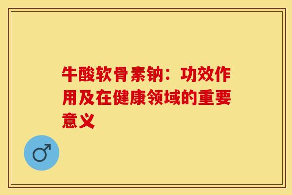 牛酸软骨素钠:功效作用及在健康领域的重要意义-第1张图片-氨糖科普网 牛酸软骨素钠:功效作用及在健康领域的重要意义-第1张图片-氨糖科普网