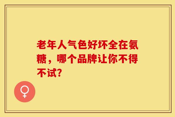老年人气色好坏全在氨糖,哪个品牌让你不得不试?-第1张图片-氨糖科普网 老年人气色好坏全在氨糖,哪个品牌让你不得不试?-第1张图片-氨糖科普网