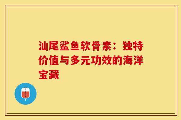 汕尾鲨鱼软骨素:独特价值与多元功效的海洋宝藏-第1张图片-氨糖科普网 汕尾鲨鱼软骨素:独特价值与多元功效的海洋宝藏-第1张图片-氨糖科普网