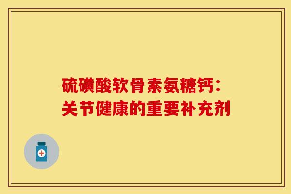 硫磺酸软骨素氨糖钙:关节健康的重要补充剂-第1张图片-氨糖科普网 硫磺酸软骨素氨糖钙:关节健康的重要补充剂-第1张图片-氨糖科普网
