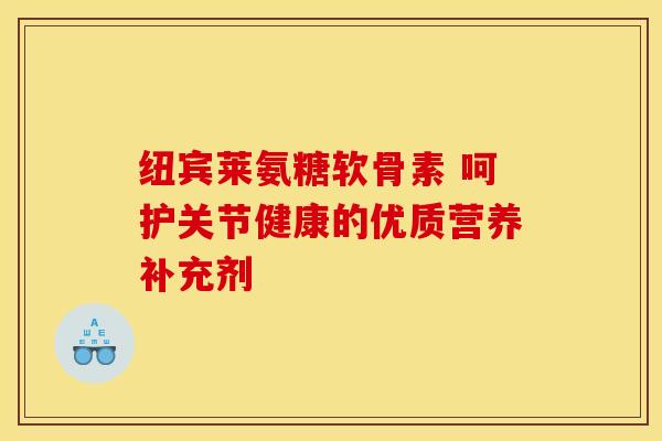 纽宾莱氨糖软骨素 呵护关节健康的优质营养补充剂-第1张图片-氨糖科普网