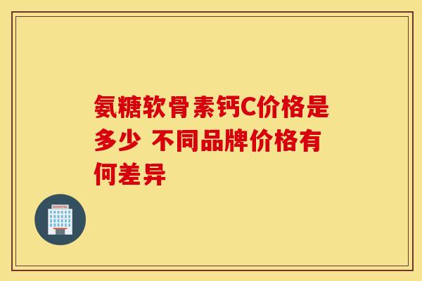 氨糖软骨素钙C价格是多少 不同品牌价格有何差异-第1张图片-氨糖科普网 氨糖软骨素钙C价格是多少 不同品牌价格有何差异-第1张图片-氨糖科普网