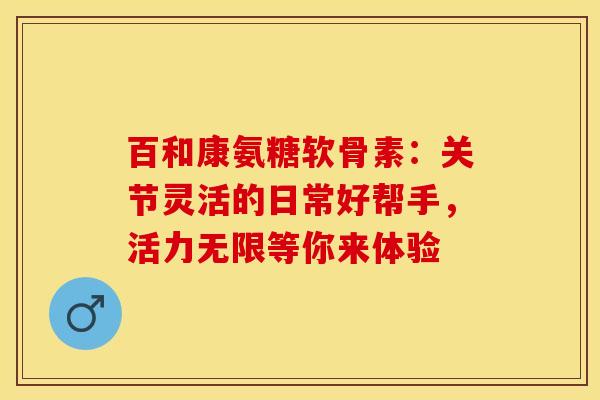 百和康氨糖软骨素:关节灵活的日常好帮手,活力无限等你来体验-第1张图片-氨糖科普网 百和康氨糖软骨素:关节灵活的日常好帮手,活力无限等你来体验-第1张图片-氨糖科普网