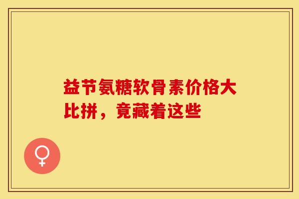 益节氨糖软骨素价格大比拼,竟藏着这些-第1张图片-氨糖科普网 益节氨糖软骨素价格大比拼,竟藏着这些-第1张图片-氨糖科普网