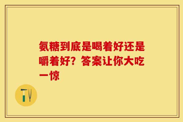 氨糖到底是喝着好还是嚼着好?答案让你大吃一惊-第1张图片-氨糖科普网 氨糖到底是喝着好还是嚼着好?答案让你大吃一惊-第1张图片-氨糖科普网