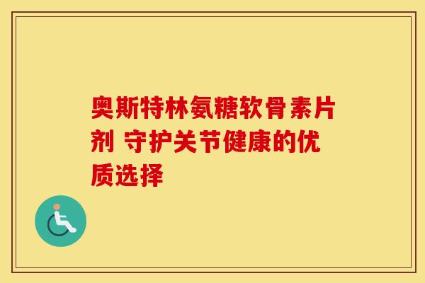 奥斯特林氨糖软骨素片剂 守护关节健康的优质选择-第1张图片-氨糖科普网 奥斯特林氨糖软骨素片剂 守护关节健康的优质选择-第1张图片-氨糖科普网
