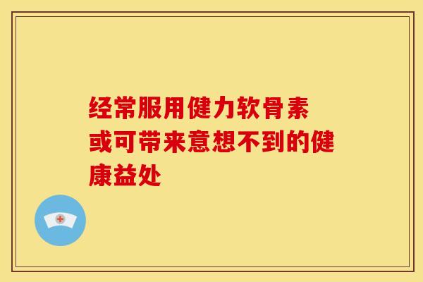 经常服用健力软骨素 或可带来意想不到的健康益处-第1张图片-氨糖科普网 经常服用健力软骨素 或可带来意想不到的健康益处-第1张图片-氨糖科普网