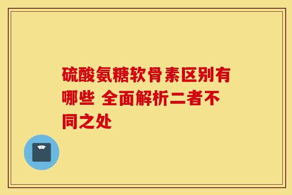 硫酸氨糖软骨素区别有哪些 全面解析二者不同之处-第1张图片-氨糖科普网 硫酸氨糖软骨素区别有哪些 全面解析二者不同之处-第1张图片-氨糖科普网