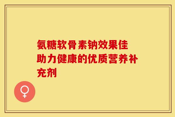 氨糖软骨素钠效果佳 助力健康的优质营养补充剂-第1张图片-氨糖科普网 氨糖软骨素钠效果佳 助力健康的优质营养补充剂-第1张图片-氨糖科普网