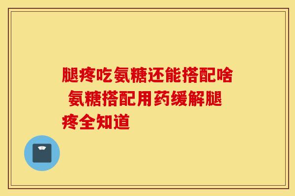 腿疼吃氨糖还能搭配啥 氨糖搭配用药缓解腿疼全知道-第1张图片-氨糖科普网 腿疼吃氨糖还能搭配啥 氨糖搭配用药缓解腿疼全知道-第1张图片-氨糖科普网