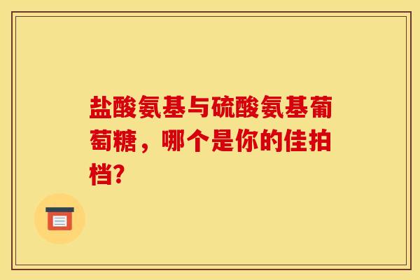 盐酸氨基与硫酸氨基葡萄糖,哪个是你的佳拍档?-第1张图片-氨糖科普网 盐酸氨基与硫酸氨基葡萄糖,哪个是你的佳拍档?-第1张图片-氨糖科普网