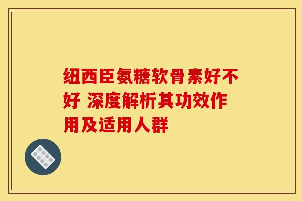 纽西臣氨糖软骨素好不好 深度解析其功效作用及适用人群-第1张图片-氨糖科普网 纽西臣氨糖软骨素好不好 深度解析其功效作用及适用人群-第1张图片-氨糖科普网