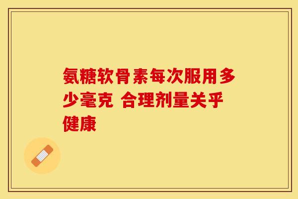 氨糖软骨素每次服用多少毫克 合理剂量关乎健康-第1张图片-氨糖科普网 氨糖软骨素每次服用多少毫克 合理剂量关乎健康-第1张图片-氨糖科普网