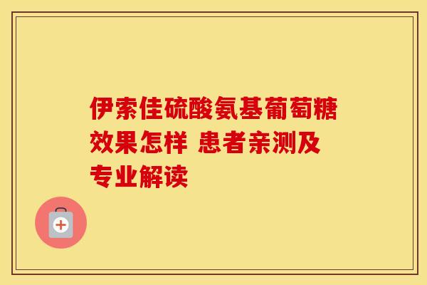 伊索佳硫酸氨基葡萄糖效果怎样 患者亲测及专业解读-第1张图片-氨糖科普网 伊索佳硫酸氨基葡萄糖效果怎样 患者亲测及专业解读-第1张图片-氨糖科普网