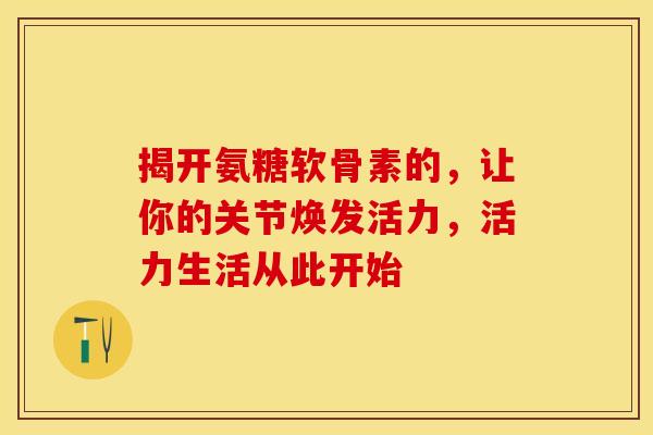 揭开氨糖软骨素的,让你的关节焕发活力,活力生活从此开始-第1张图片-氨糖科普网 揭开氨糖软骨素的,让你的关节焕发活力,活力生活从此开始-第1张图片-氨糖科普网