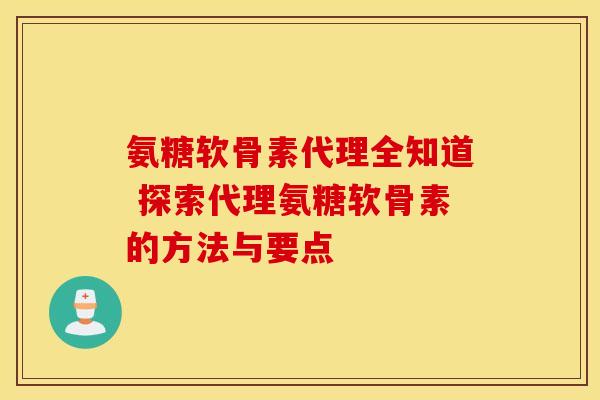 氨糖软骨素代理全知道 探索代理氨糖软骨素的方法与要点-第1张图片-氨糖科普网 氨糖软骨素代理全知道 探索代理氨糖软骨素的方法与要点-第1张图片-氨糖科普网