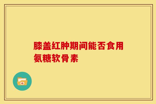 膝盖红肿期间能否食用氨糖软骨素-第1张图片-氨糖科普网 膝盖红肿期间能否食用氨糖软骨素-第1张图片-氨糖科普网
