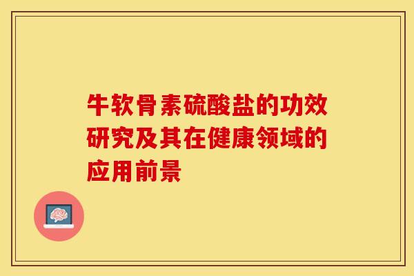 牛软骨素硫酸盐的功效研究及其在健康领域的应用前景-第1张图片-氨糖科普网 牛软骨素硫酸盐的功效研究及其在健康领域的应用前景-第1张图片-氨糖科普网