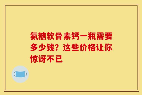 氨糖软骨素钙一瓶需要多少钱?这些价格让你惊讶不已-第1张图片-氨糖科普网 氨糖软骨素钙一瓶需要多少钱?这些价格让你惊讶不已-第1张图片-氨糖科普网