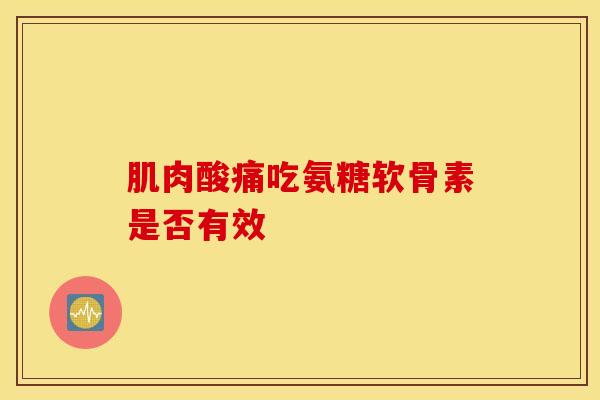 肌肉酸痛吃氨糖软骨素是否有效-第1张图片-氨糖科普网 肌肉酸痛吃氨糖软骨素是否有效-第1张图片-氨糖科普网