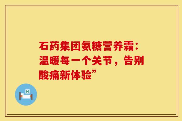 石药集团氨糖营养霜:温暖每一个关节,告别酸痛新体验”-第1张图片-氨糖科普网 石药集团氨糖营养霜:温暖每一个关节,告别酸痛新体验”-第1张图片-氨糖科普网
