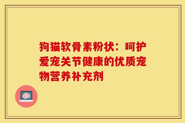 狗猫软骨素粉状：呵护爱宠关节健康的优质宠物营养补充剂-第1张图片-氨糖科普网