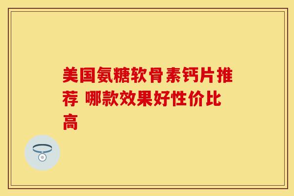 美国氨糖软骨素钙片推荐 哪款效果好性价比高-第1张图片-氨糖科普网 美国氨糖软骨素钙片推荐 哪款效果好性价比高-第1张图片-氨糖科普网