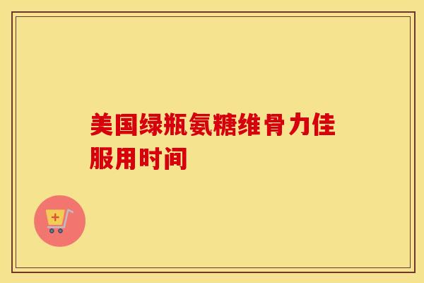 美国绿瓶氨糖维骨力佳服用时间-第1张图片-氨糖科普网