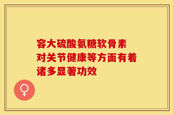 容大硫酸氨糖软骨素 对关节健康等方面有着诸多显著功效-第1张图片-氨糖科普网 容大硫酸氨糖软骨素 对关节健康等方面有着诸多显著功效-第1张图片-氨糖科普网