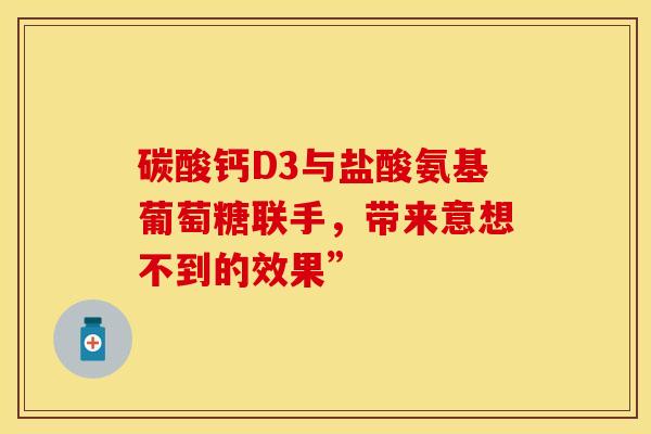 碳酸钙D3与盐酸氨基葡萄糖联手,带来意想不到的效果”-第1张图片-氨糖科普网 碳酸钙D3与盐酸氨基葡萄糖联手,带来意想不到的效果”-第1张图片-氨糖科普网