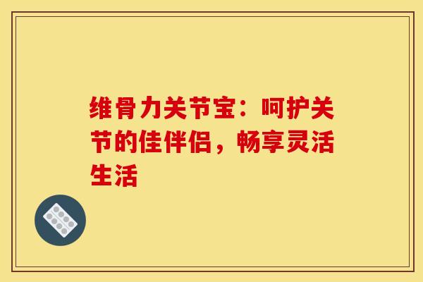 维骨力关节宝:呵护关节的佳伴侣,畅享灵活生活-第1张图片-氨糖科普网 维骨力关节宝:呵护关节的佳伴侣,畅享灵活生活-第1张图片-氨糖科普网