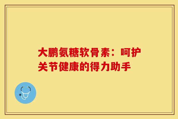 大鹏氨糖软骨素：呵护关节健康的得力助手-第1张图片-氨糖科普网
