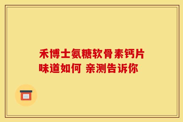 禾博士氨糖软骨素钙片味道如何 亲测告诉你-第1张图片-氨糖科普网 禾博士氨糖软骨素钙片味道如何 亲测告诉你-第1张图片-氨糖科普网