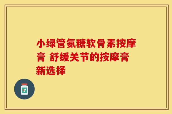 小绿管氨糖软骨素按摩膏 舒缓关节的按摩膏新选择-第1张图片-氨糖科普网 小绿管氨糖软骨素按摩膏 舒缓关节的按摩膏新选择-第1张图片-氨糖科普网