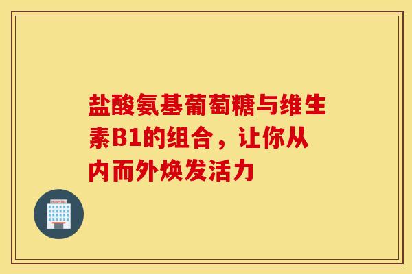 盐酸氨基葡萄糖与维生素B1的组合，让你从内而外焕发活力-第1张图片-氨糖科普网