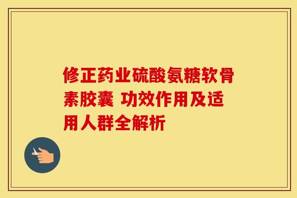 修正药业硫酸氨糖软骨素胶囊 功效作用及适用人群全解析-第1张图片-氨糖科普网