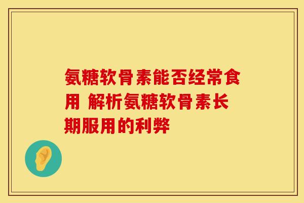氨糖软骨素能否经常食用 解析氨糖软骨素长期服用的利弊-第1张图片-氨糖科普网
