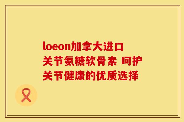 loeon加拿大进口关节氨糖软骨素 呵护关节健康的优质选择-第1张图片-氨糖科普网 loeon加拿大进口关节氨糖软骨素 呵护关节健康的优质选择-第1张图片-氨糖科普网