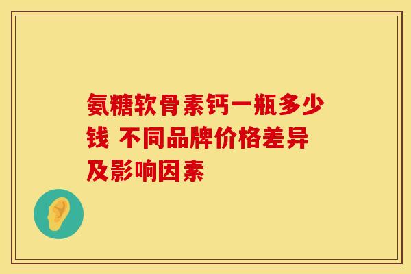 氨糖软骨素钙一瓶多少钱 不同品牌价格差异及影响因素-第1张图片-氨糖科普网