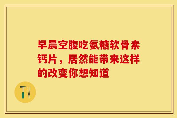 早晨空腹吃氨糖软骨素钙片，居然能带来这样的改变你想知道-第1张图片-氨糖科普网