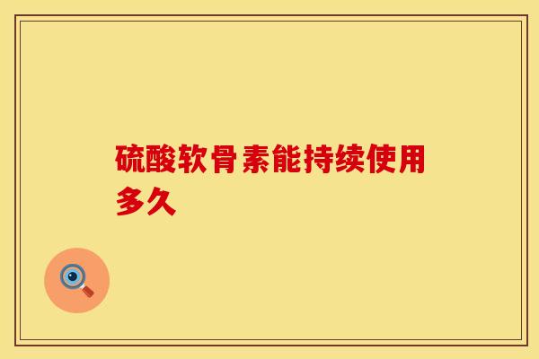 硫酸软骨素能持续使用多久-第1张图片-氨糖科普网 硫酸软骨素能持续使用多久-第1张图片-氨糖科普网