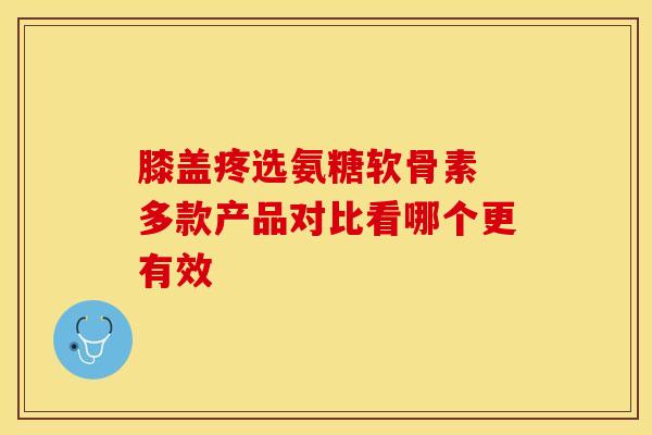 膝盖疼选氨糖软骨素 多款产品对比看哪个更有效-第1张图片-氨糖科普网