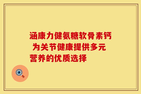 涵康力健氨糖软骨素钙 为关节健康提供多元营养的优质选择-第1张图片-氨糖科普网 涵康力健氨糖软骨素钙 为关节健康提供多元营养的优质选择-第1张图片-氨糖科普网
