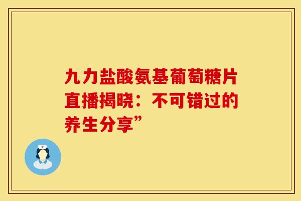 九力盐酸氨基葡萄糖片直播揭晓：不可错过的养生分享”-第1张图片-氨糖科普网