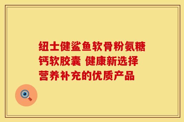 纽士健鲨鱼软骨粉氨糖钙软胶囊 健康新选择营养补充的优质产品-第1张图片-氨糖科普网 纽士健鲨鱼软骨粉氨糖钙软胶囊 健康新选择营养补充的优质产品-第1张图片-氨糖科普网