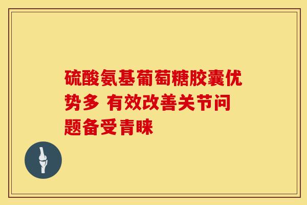 硫酸氨基葡萄糖胶囊优势多 有效改善关节问题备受青睐-第1张图片-氨糖科普网 硫酸氨基葡萄糖胶囊优势多 有效改善关节问题备受青睐-第1张图片-氨糖科普网