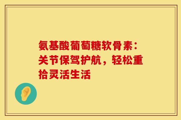 氨基酸葡萄糖软骨素:关节保驾护航,轻松重拾灵活生活-第1张图片-氨糖科普网 氨基酸葡萄糖软骨素:关节保驾护航,轻松重拾灵活生活-第1张图片-氨糖科普网