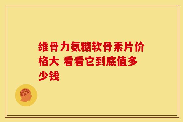 维骨力氨糖软骨素片价格大 看看它到底值多少钱-第1张图片-氨糖科普网